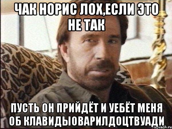 чак норис лох,если это не так пусть он прийдёт и уебёт меня об клавидыоварилдоцтвуади