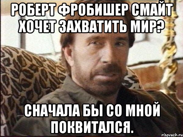 роберт фробишер смайт хочет захватить мир? сначала бы со мной поквитался.