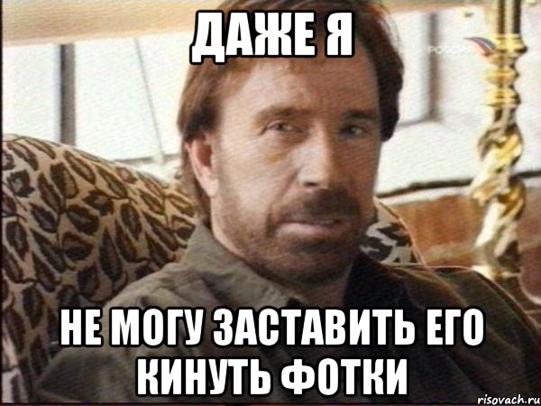 даже я не могу заставить его кинуть фотки