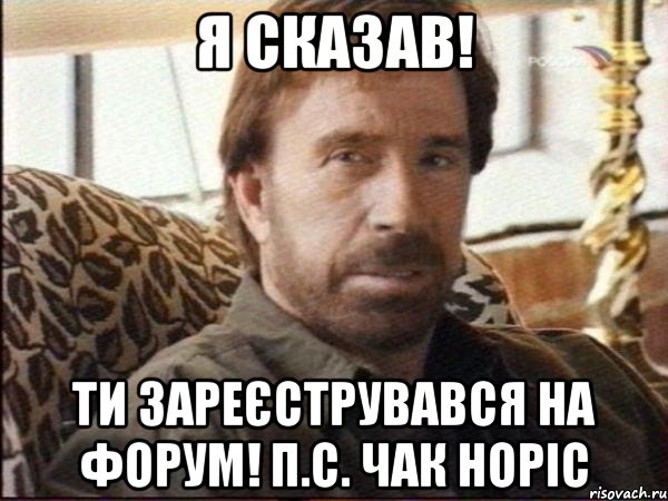 я сказав! ти зареєструвався на форум! п.с. чак норіс