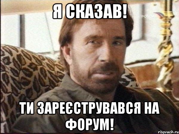 я сказав! ти зареєструвався на форум!