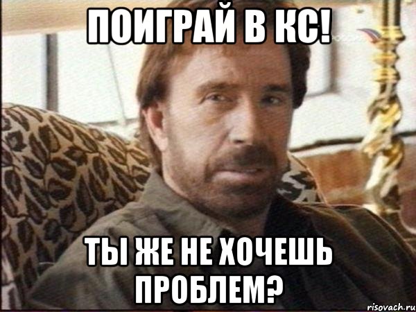 поиграй в кс! ты же не хочешь проблем?