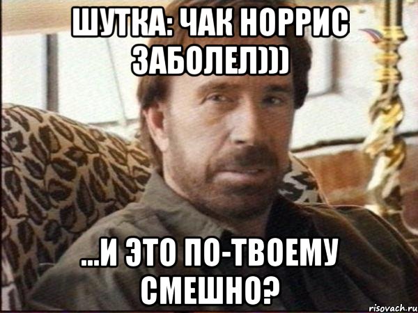 шутка: чак норрис заболел))) ...и это по-твоему смешно?