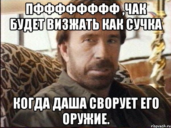 пфффффффф ,чак будет визжать как сучка когда даша сворует его оружие.