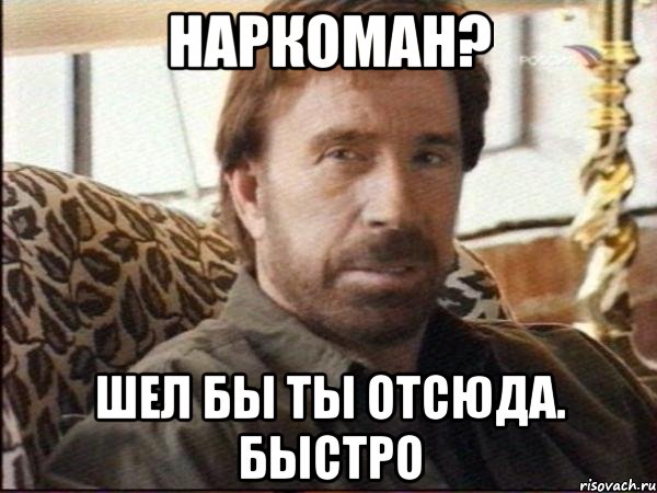 наркоман? шел бы ты отсюда. быстро
