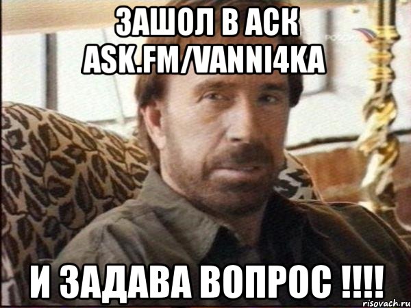 зашол в аск ask.fm/vanni4ka и задава вопрос !!!