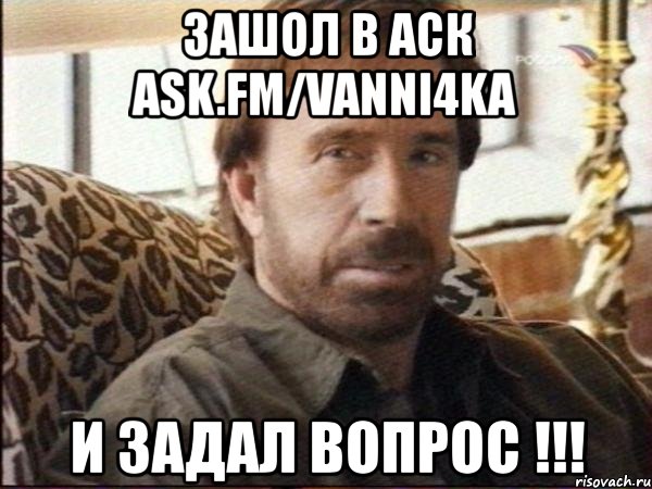 зашол в аск ask.fm/vanni4ka и задал вопрос !!!