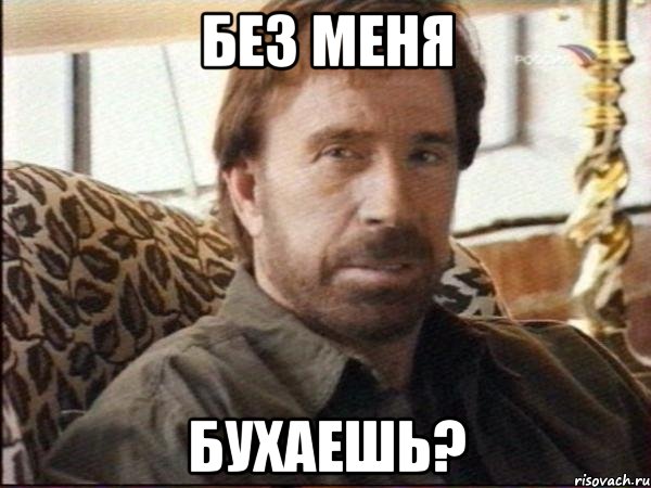 без меня бухаешь?