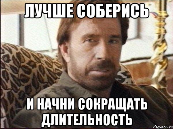 лучше соберись и начни сокращать длительность
