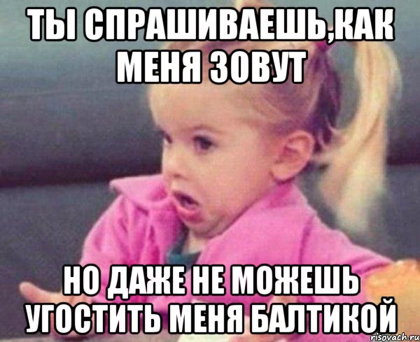 ты спрашиваешь,как меня зовут но даже не можешь угостить меня балтикой