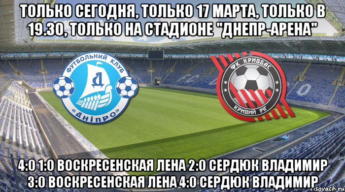 только сегодня, только 17 марта, только в 19.30, только на стадионе "днепр-арена" 4:0 1:0 воскресенская лена 2:0 сердюк владимир 3:0 воскресенская лена 4:0 сердюк владимир, Мем Чемпионат Украины