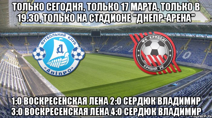 только сегодня, только 17 марта, только в 19.30, только на стадионе "днепр-арена" 1:0 воскресенская лена 2:0 сердюк владимир 3:0 воскресенская лена 4:0 сердюк владимир, Мем Чемпионат Украины