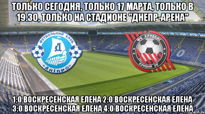 только сегодня, только 17 марта, только в 19.30, только на стадионе "днепр-арена" 1:0 воскресенская елена 2:0 воскресенская елена 3:0 воскресенская елена 4:0 воскресенская елена, Мем Чемпионат Украины