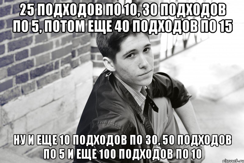 25 подходов по 10, 30 подходов по 5, потом еще 40 подходов по 15 ну и еще 10 подходов по 30, 50 подходов по 5 и еще 100 подходов по 10, Мем чсми