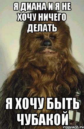 я диана и я не хочу ничего делать я хочу быть чубакой, Мем ЧУБАКА