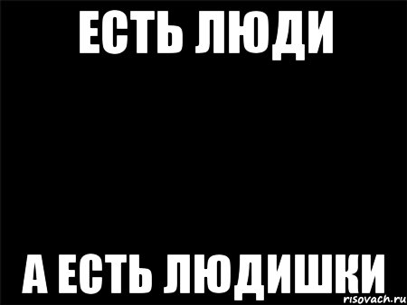 есть люди а есть людишки