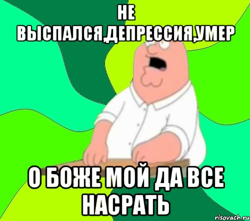 не выспался,депрессия,умер о боже мой да все насрать, Мем  Да всем насрать (Гриффин)