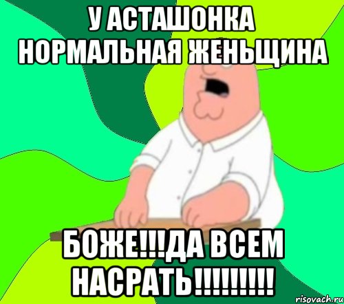 у асташонка нормальная женьщина боже!!!да всем насрать!!!, Мем  Да всем насрать (Гриффин)