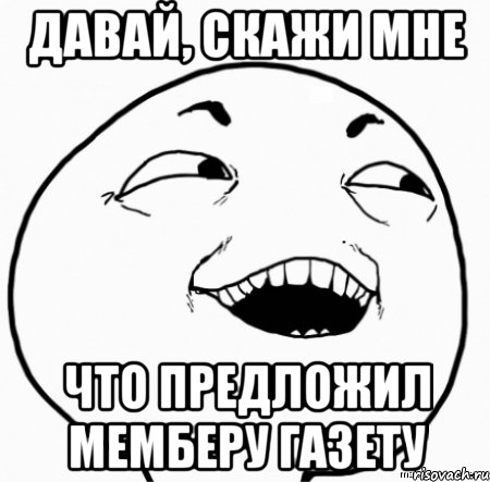 давай, скажи мне что предложил мемберу газету, Мем Дааа