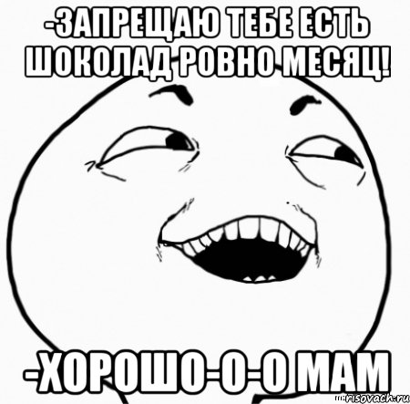 -запрещаю тебе есть шоколад ровно месяц! -хорошо-о-о мам, Мем Дааа