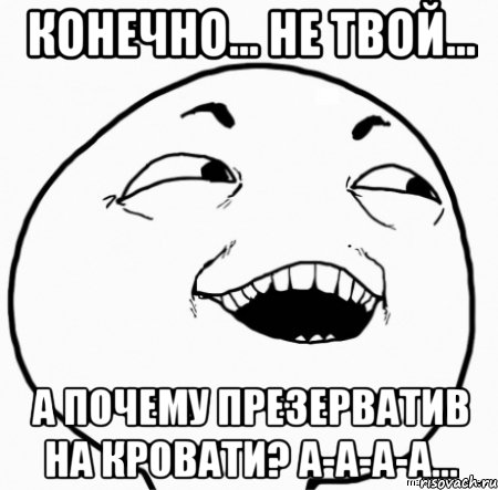 конечно... не твой... а почему презерватив на кровати? а-а-а-а..., Мем Дааа