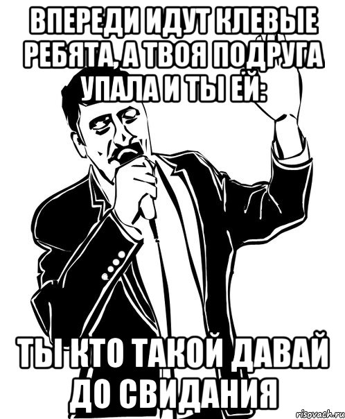 впереди идут клевые ребята, а твоя подруга упала и ты ей: ты кто такой давай до свидания, Мем Давай до свидания