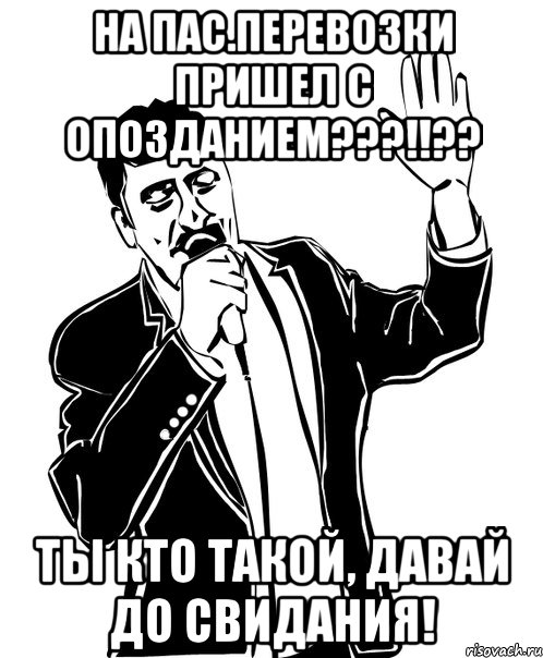 на пас.перевозки пришел с опозданием???!!?? ты кто такой, давай до свидания!