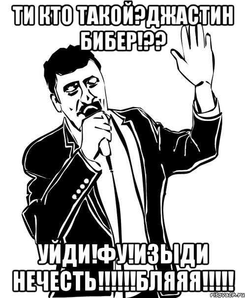 ти кто такой?джастин бибер!?? уйди!фу!изыди нечесть!!!бляяя!!!