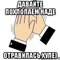 давайте похлопаем наде отравилась хуле)