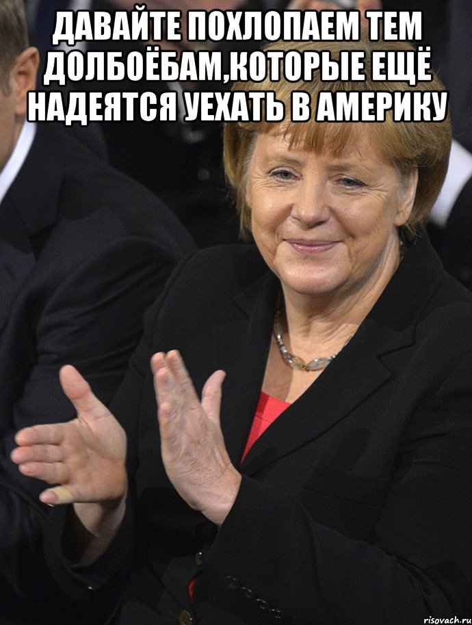 давайте похлопаем тем долбоёбам,которые ещё надеятся уехать в америку 