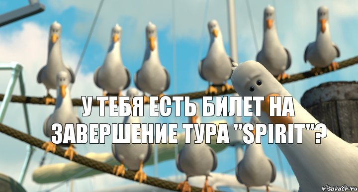 У тебя есть билет на завершение тура "Spirit"?