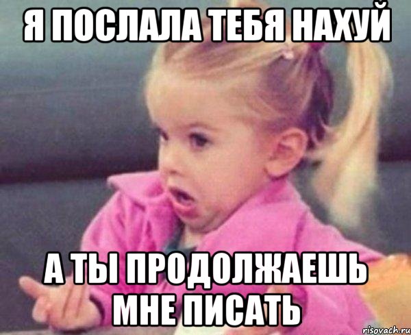 я послала тебя нахуй а ты продолжаешь мне писать