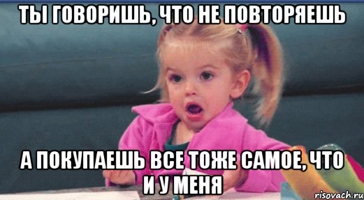 ты говоришь, что не повторяешь а покупаешь все тоже самое, что и у меня, Мем  Ты говоришь (девочка возмущается)