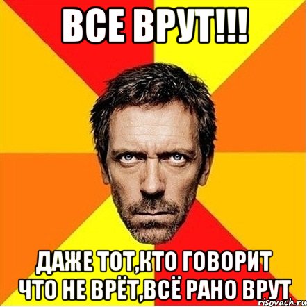 все врут!!! даже тот,кто говорит что не врёт,всё рано врут