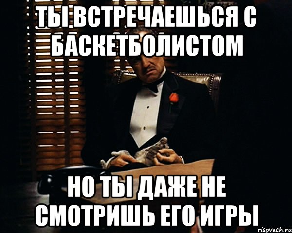 ты встречаешься с баскетболистом но ты даже не смотришь его игры, Мем Дон Вито Корлеоне