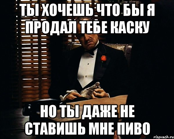 ты хочешь что бы я продал тебе каску но ты даже не ставишь мне пиво, Мем Дон Вито Корлеоне