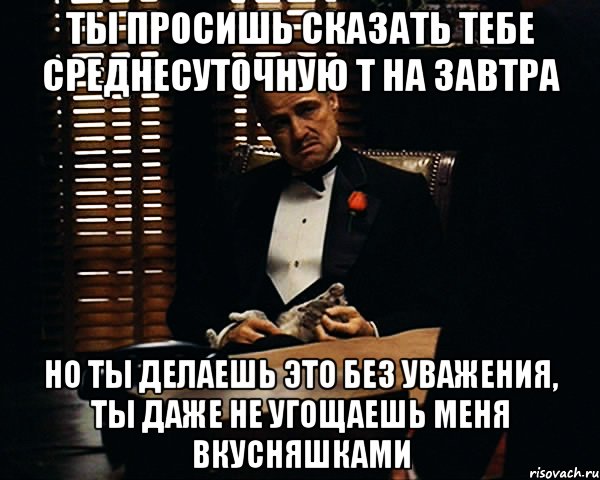 ты просишь сказать тебе среднесуточную t на завтра но ты делаешь это без уважения, ты даже не угощаешь меня вкусняшками