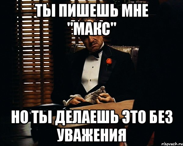 ты пишешь мне "макс" но ты делаешь это без уважения