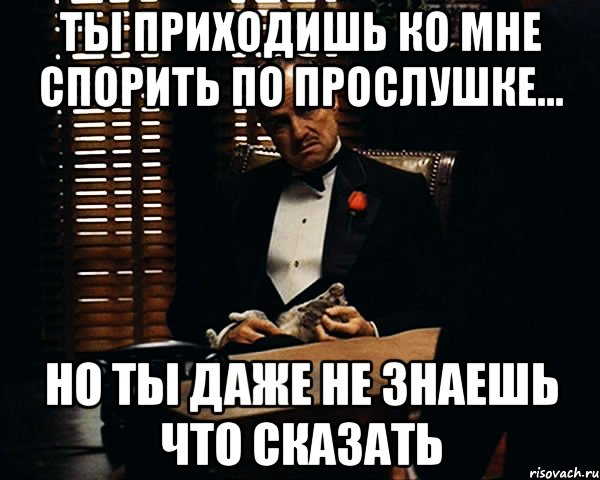 ты приходишь ко мне спорить по прослушке... но ты даже не знаешь что сказать, Мем Дон Вито Корлеоне