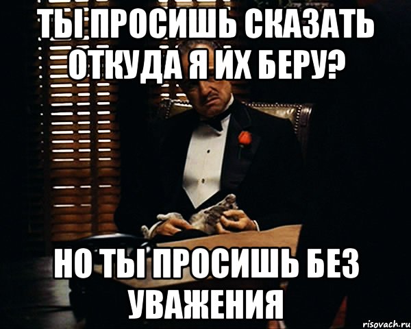 ты просишь сказать откуда я их беру? но ты просишь без уважения, Мем Дон Вито Корлеоне