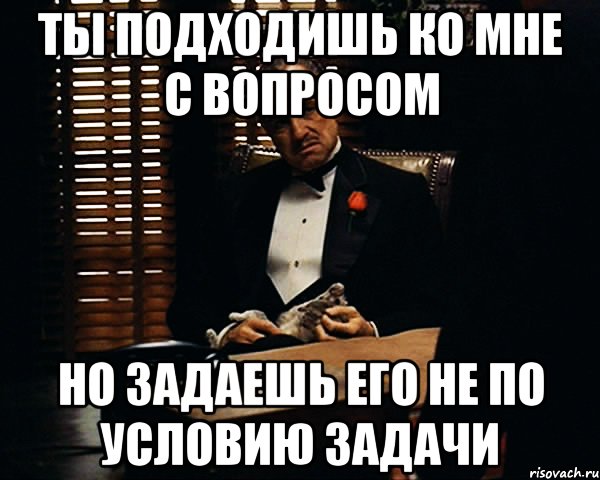 ты подходишь ко мне с вопросом но задаешь его не по условию задачи, Мем Дон Вито Корлеоне