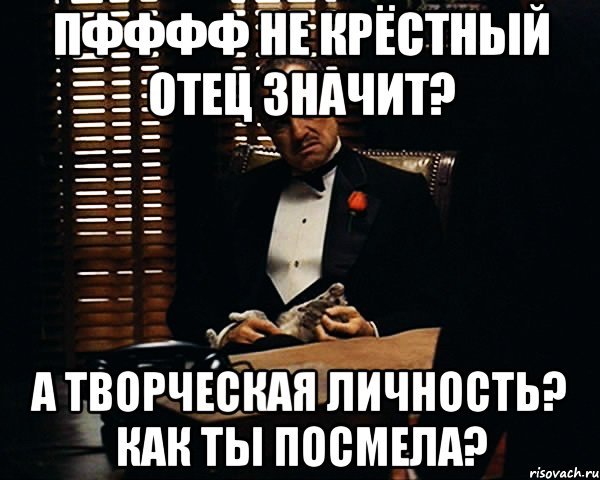 пфффф не крёстный отец значит? а творческая личность? как ты посмела?, Мем Дон Вито Корлеоне