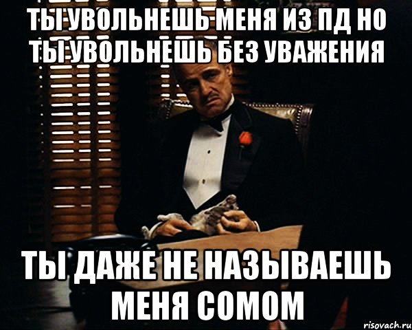 ты увольнешь меня из пд но ты увольнешь без уважения ты даже не называешь меня сомом