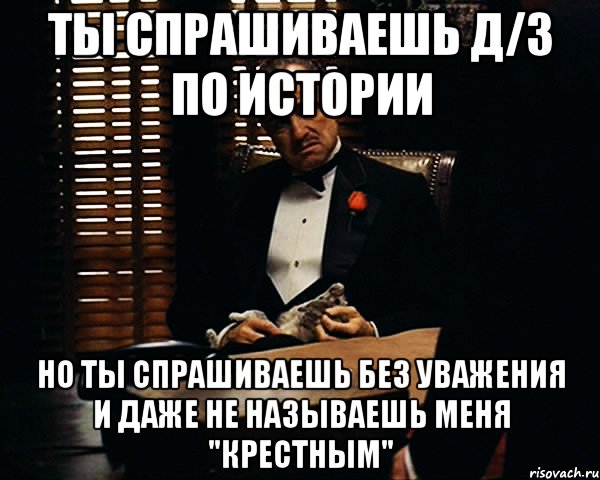 ты спрашиваешь д/з по истории но ты спрашиваешь без уважения и даже не называешь меня "крестным"