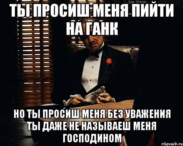 ты просиш меня пийти на ганк но ты просиш меня без уважения ты даже не называеш меня господином, Мем Дон Вито Корлеоне