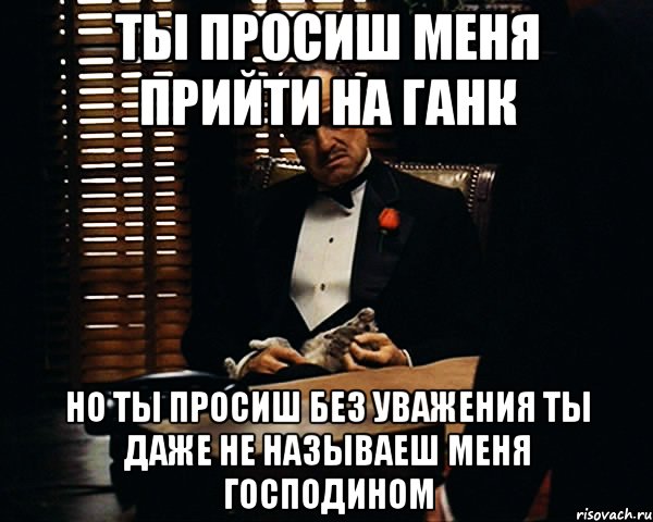 ты просиш меня прийти на ганк но ты просиш без уважения ты даже не называеш меня господином