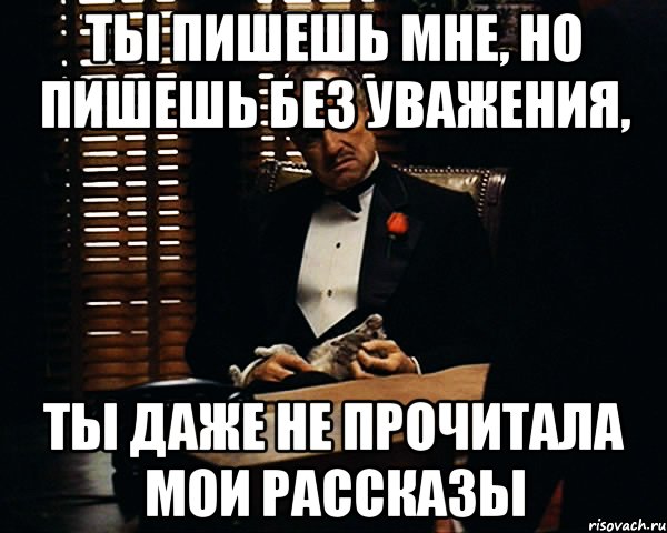 ты пишешь мне, но пишешь без уважения, ты даже не прочитала мои рассказы, Мем Дон Вито Корлеоне