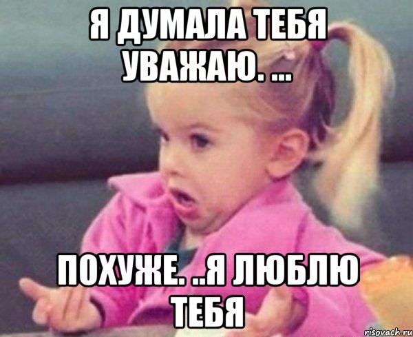 я думала тебя уважаю. ... похуже. ..я люблю тебя