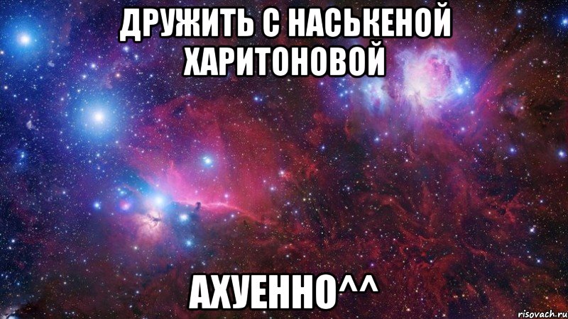 дружить с наськеной харитоновой ахуенно^^