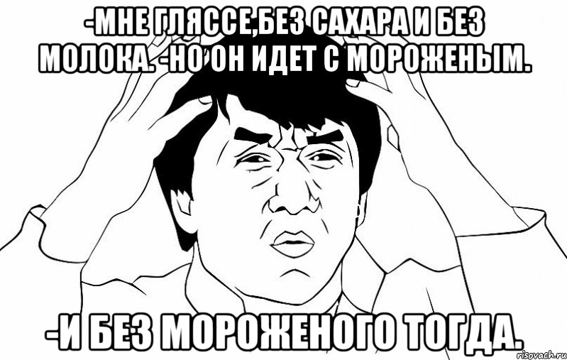 -мне гляссе,без сахара и без молока. -но он идет с мороженым. -и без мороженого тогда., Мем ДЖЕКИ ЧАН